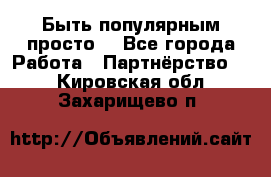 Быть популярным просто! - Все города Работа » Партнёрство   . Кировская обл.,Захарищево п.